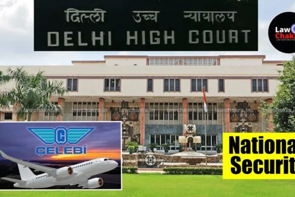 Revocation Of Security Clearance| Turkish Firm Celebi’s Plea Dismissed By Delhi High Court Delhi High Court Reserves Verdict on Celebi’s Plea Against Revocation of Security Clearance Over National Security Concerns