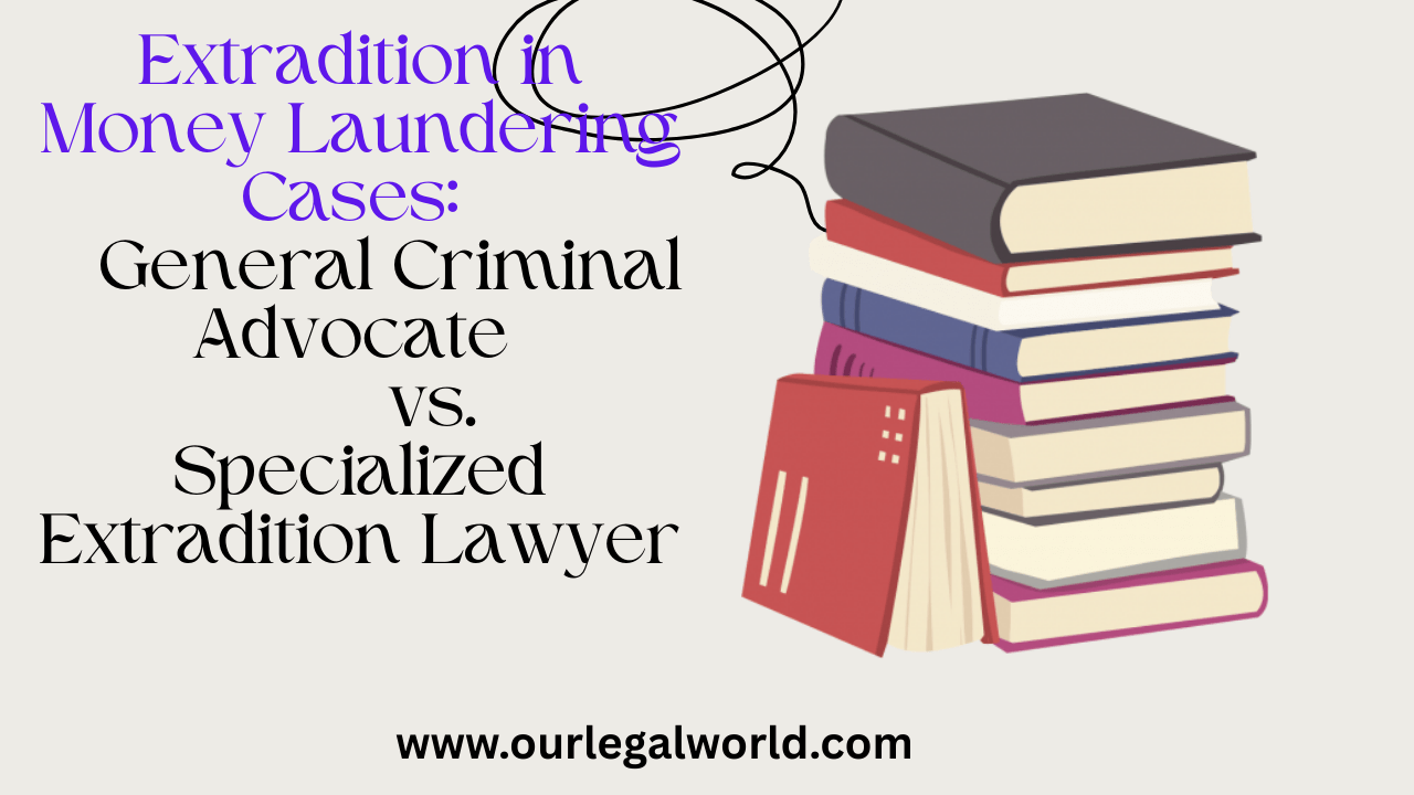 Extradition in Money Laundering Cases: General Criminal Advocate vs Specialized Extradition Lawyer