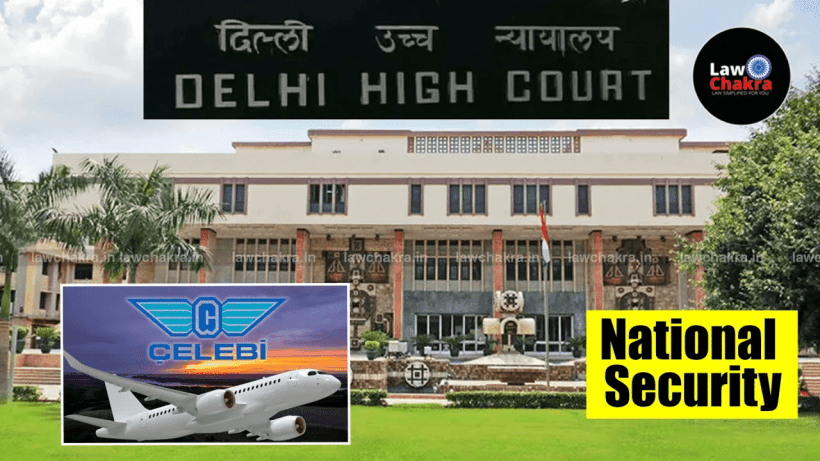 Delhi HC Upholds Govt’s Revocation of Celebi’s Clearance Without Prior Notice: "National Security Is Not Subject to Judicial Review"